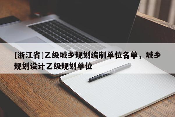 [浙江省]乙級城鄉規劃編制單位名單，城鄉規劃設計乙級規劃單位