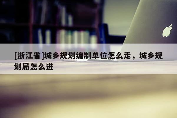 [浙江省]城鄉規劃編制單位怎么走，城鄉規劃局怎么進