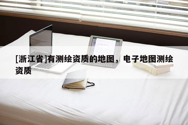 [浙江省]有測繪資質(zhì)的地圖，電子地圖測繪資質(zhì)