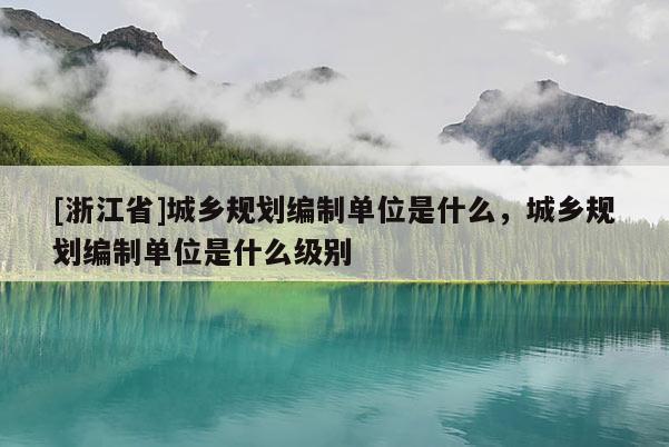 [浙江省]城鄉(xiāng)規(guī)劃編制單位是什么，城鄉(xiāng)規(guī)劃編制單位是什么級(jí)別