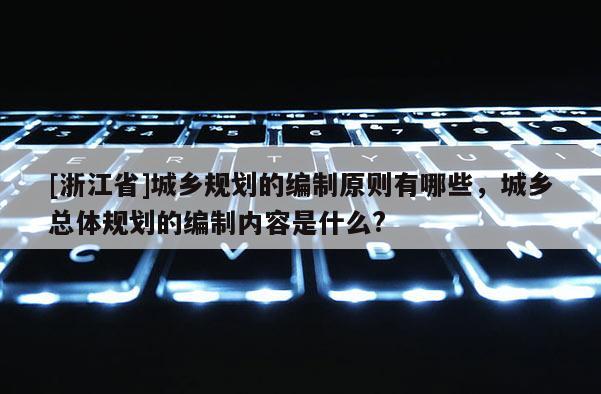 [浙江省]城鄉(xiāng)規(guī)劃的編制原則有哪些，城鄉(xiāng)總體規(guī)劃的編制內(nèi)容是什么?