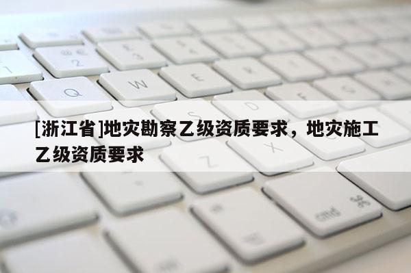 [浙江省]地災勘察乙級資質要求，地災施工乙級資質要求