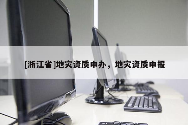 [浙江省]地災資質申辦，地災資質申報