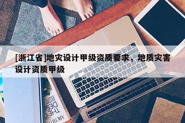 [浙江省]地災設計甲級資質要求，地質災害設計資質甲級