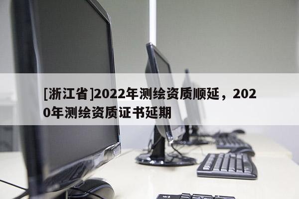 [浙江省]2022年測繪資質順延，2020年測繪資質證書延期