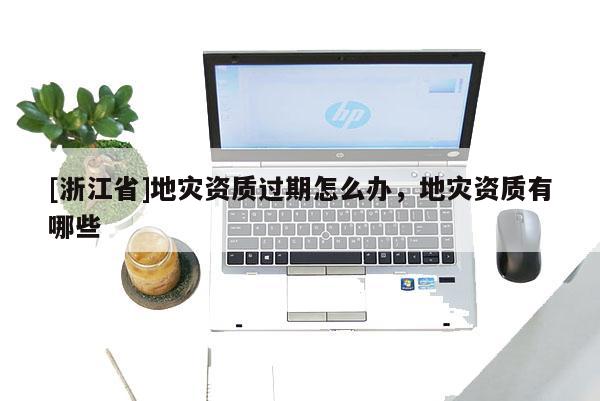 [浙江省]地災資質過期怎么辦，地災資質有哪些