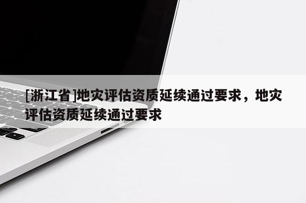 [浙江省]地災(zāi)評(píng)估資質(zhì)延續(xù)通過要求，地災(zāi)評(píng)估資質(zhì)延續(xù)通過要求