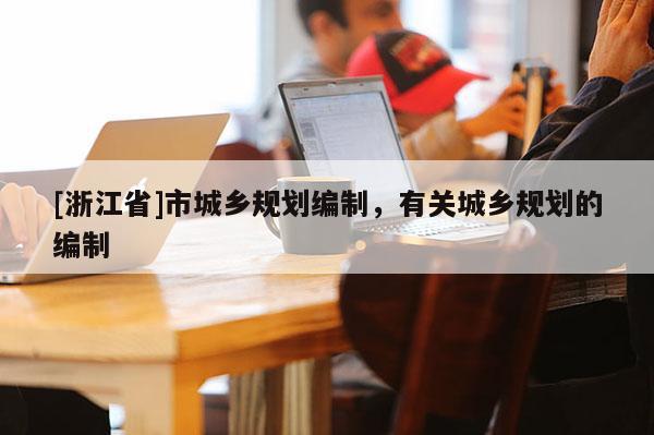 [浙江省]市城鄉(xiāng)規(guī)劃編制，有關(guān)城鄉(xiāng)規(guī)劃的編制