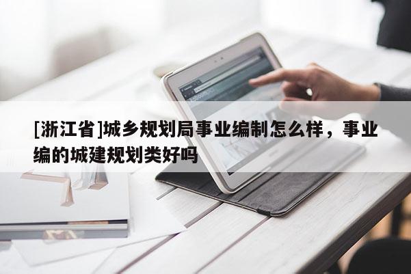 [浙江省]城鄉規劃局事業編制怎么樣，事業編的城建規劃類好嗎