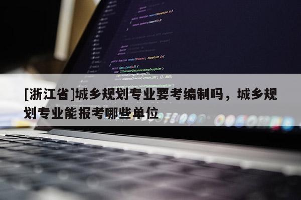 [浙江省]城鄉規劃專業要考編制嗎，城鄉規劃專業能報考哪些單位