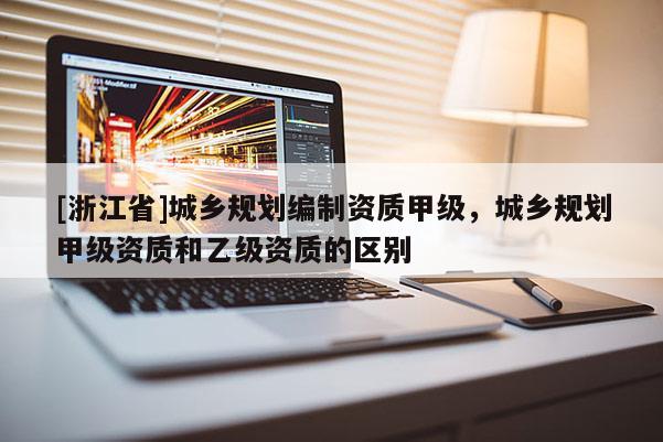 [浙江省]城鄉規劃編制資質甲級，城鄉規劃甲級資質和乙級資質的區別