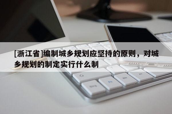 [浙江省]編制城鄉規劃應堅持的原則，對城鄉規劃的制定實行什么制