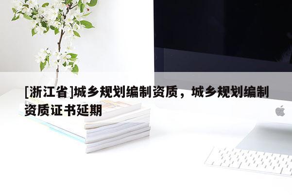 [浙江省]城鄉(xiāng)規(guī)劃編制資質(zhì)，城鄉(xiāng)規(guī)劃編制資質(zhì)證書延期
