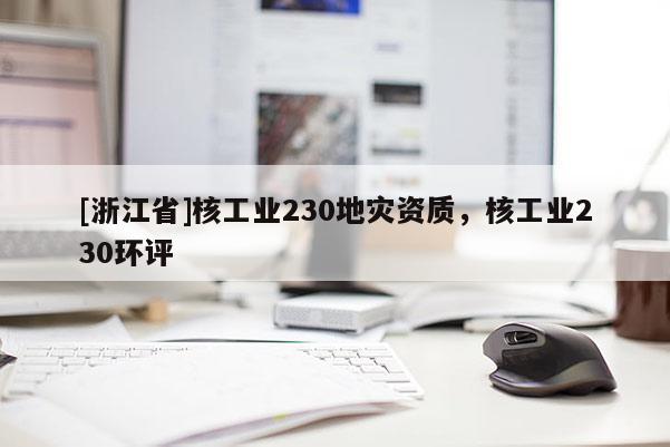 [浙江省]核工業(yè)230地災(zāi)資質(zhì)，核工業(yè)230環(huán)評