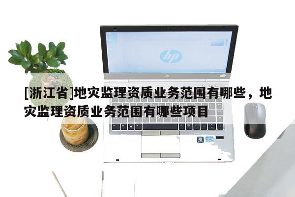 [浙江省]地災監理資質業務范圍有哪些，地災監理資質業務范圍有哪些項目