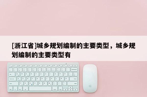 [浙江省]城鄉規劃編制的主要類型，城鄉規劃編制的主要類型有