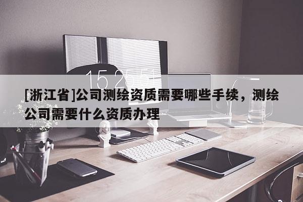 [浙江省]公司測繪資質(zhì)需要哪些手續(xù)，測繪公司需要什么資質(zhì)辦理