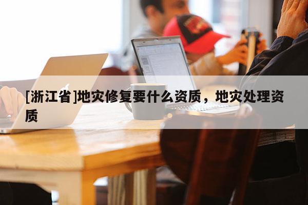 [浙江省]地災(zāi)修復(fù)要什么資質(zhì)，地災(zāi)處理資質(zhì)