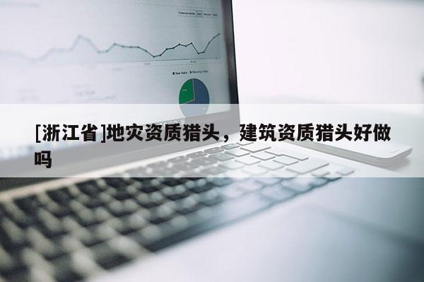 [浙江省]地災資質獵頭，建筑資質獵頭好做嗎