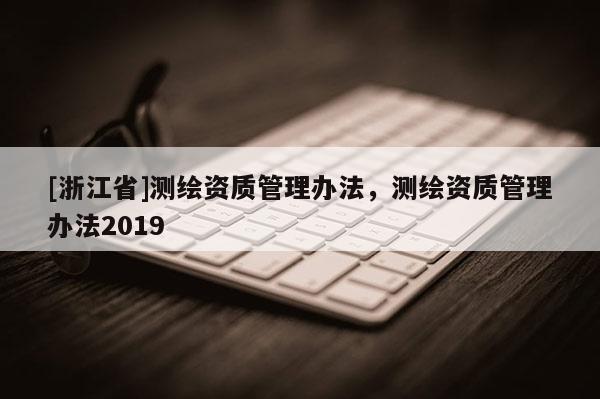 [浙江省]測繪資質管理辦法，測繪資質管理辦法2019