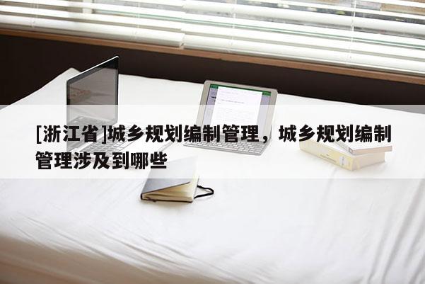 [浙江省]城鄉(xiāng)規(guī)劃編制管理，城鄉(xiāng)規(guī)劃編制管理涉及到哪些
