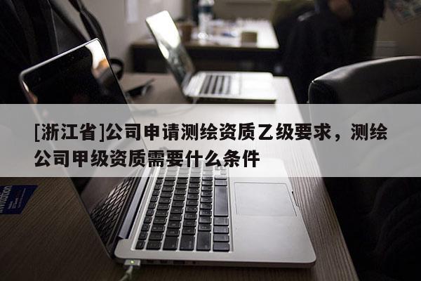 [浙江省]公司申請測繪資質乙級要求，測繪公司甲級資質需要什么條件