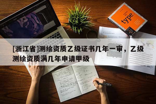 [浙江省]測繪資質乙級證書幾年一審，乙級測繪資質滿幾年申請甲級