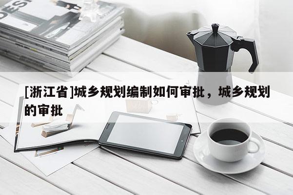 [浙江省]城鄉(xiāng)規(guī)劃編制如何審批，城鄉(xiāng)規(guī)劃的審批