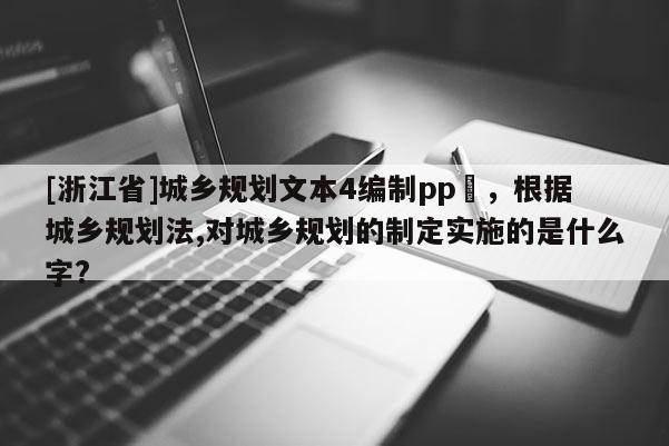 [浙江省]城鄉規劃文本4編制pp丅，根據城鄉規劃法,對城鄉規劃的制定實施的是什么字?