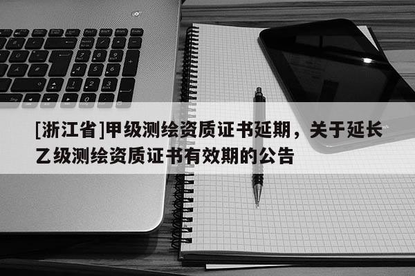 [浙江省]甲級測繪資質證書延期，關于延長乙級測繪資質證書有效期的公告