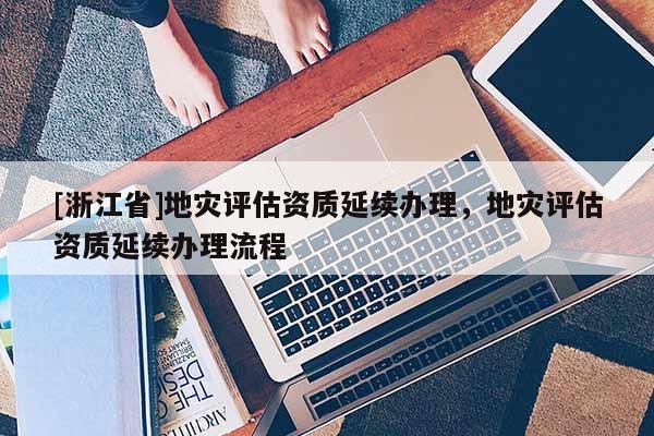 [浙江省]地災評估資質延續辦理，地災評估資質延續辦理流程
