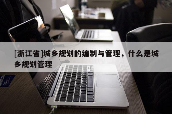 [浙江省]城鄉規劃的編制與管理，什么是城鄉規劃管理