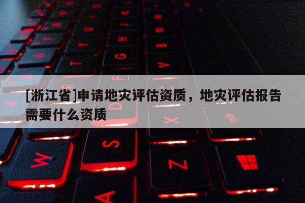 [浙江省]申請地災(zāi)評估資質(zhì)，地災(zāi)評估報告需要什么資質(zhì)