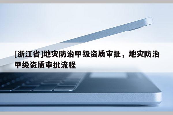 [浙江省]地災防治甲級資質審批，地災防治甲級資質審批流程