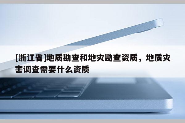 [浙江省]地質勘查和地災勘查資質，地質災害調查需要什么資質