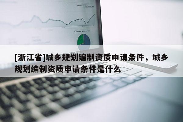 [浙江省]城鄉規劃編制資質申請條件，城鄉規劃編制資質申請條件是什么
