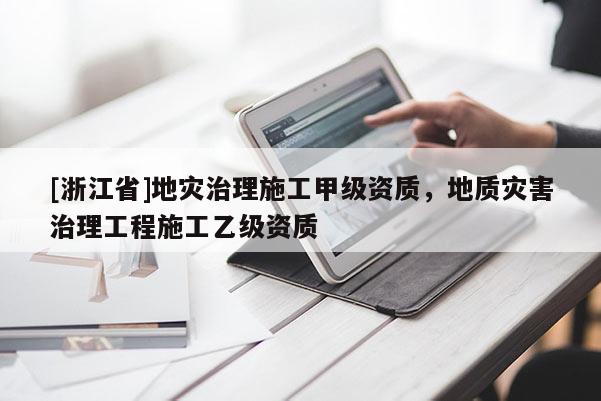 [浙江省]地災治理施工甲級資質，地質災害治理工程施工乙級資質