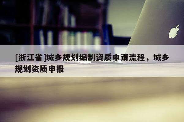 [浙江省]城鄉規劃編制資質申請流程，城鄉規劃資質申報
