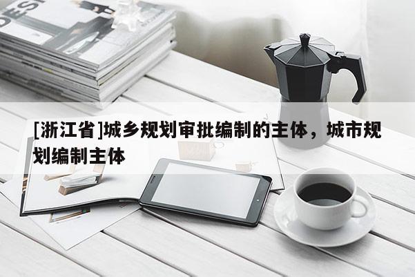 [浙江省]城鄉規劃審批編制的主體，城市規劃編制主體