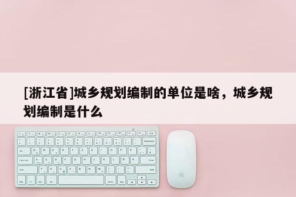 [浙江省]城鄉(xiāng)規(guī)劃編制的單位是啥，城鄉(xiāng)規(guī)劃編制是什么