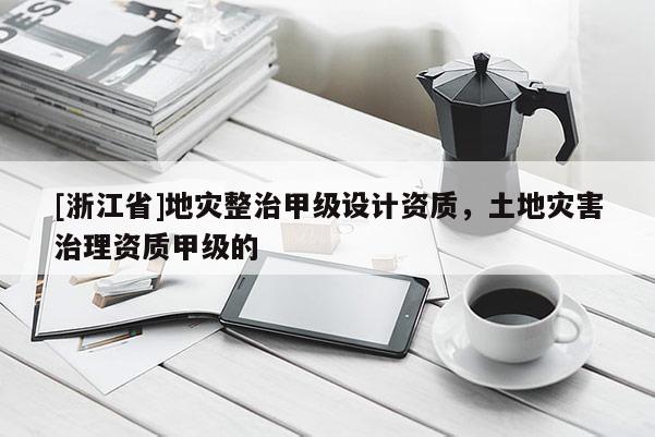 [浙江省]地災整治甲級設計資質，土地災害治理資質甲級的