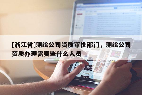 [浙江省]測繪公司資質審批部門，測繪公司資質辦理需要些什么人員