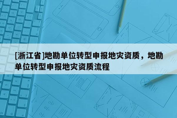 [浙江省]地勘單位轉型申報地災資質，地勘單位轉型申報地災資質流程