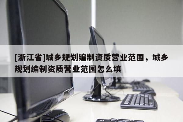 [浙江省]城鄉規劃編制資質營業范圍，城鄉規劃編制資質營業范圍怎么填