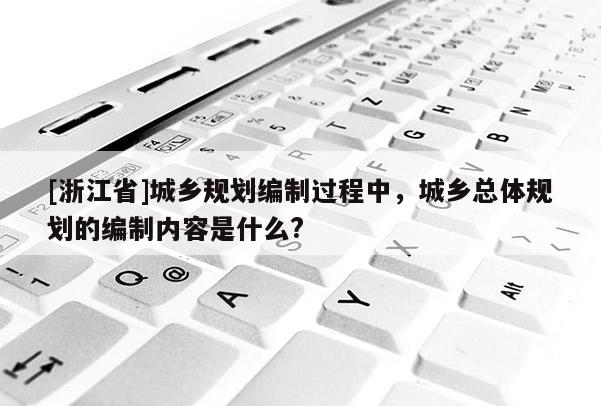 [浙江省]城鄉規劃編制過程中，城鄉總體規劃的編制內容是什么?