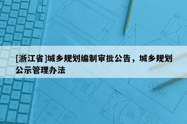 [浙江省]城鄉(xiāng)規(guī)劃編制審批公告，城鄉(xiāng)規(guī)劃公示管理辦法
