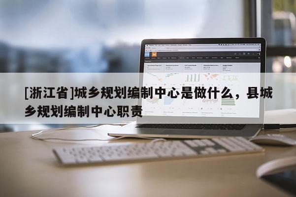 [浙江省]城鄉規劃編制中心是做什么，縣城鄉規劃編制中心職責