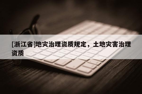 [浙江省]地災(zāi)治理資質(zhì)規(guī)定，土地災(zāi)害治理資質(zhì)