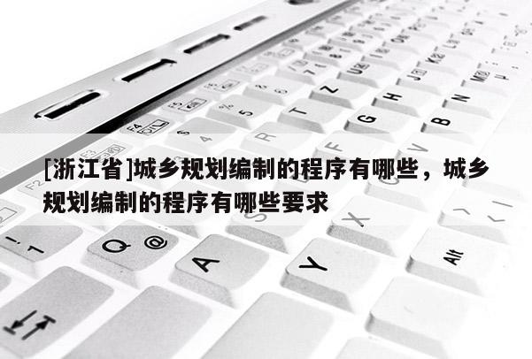 [浙江省]城鄉(xiāng)規(guī)劃編制的程序有哪些，城鄉(xiāng)規(guī)劃編制的程序有哪些要求