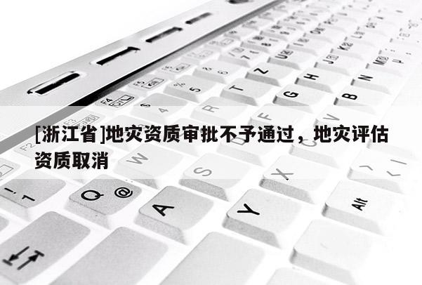 [浙江省]地災(zāi)資質(zhì)審批不予通過，地災(zāi)評估資質(zhì)取消